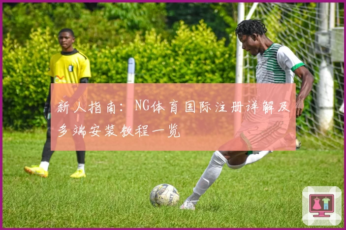 新人指南：NG体育国际注册详解及多端安装教程一览