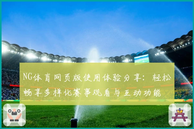NG体育网页版使用体验分享：轻松畅享多样化赛事观看与互动功能