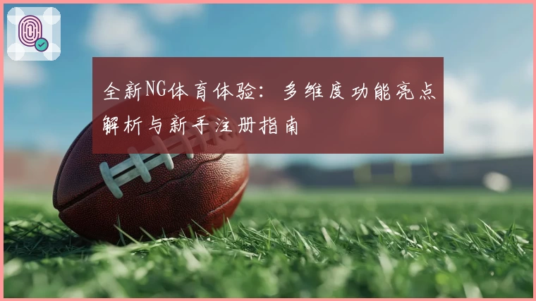 全新NG体育体验:多维度功能亮点解析与新手注册指南