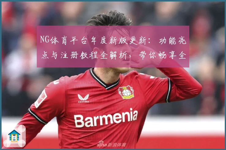 NG体育平台年度新版更新:功能亮点与注册教程全解析,带你畅享全新使用体验