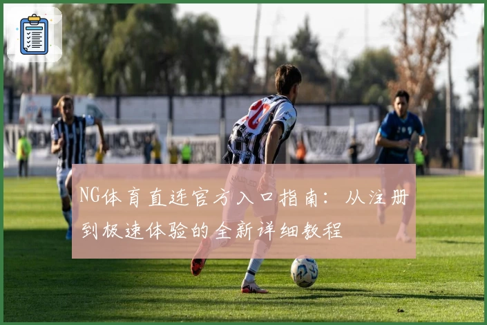 NG体育直连官方入口指南：从注册到极速体验的全新详细教程