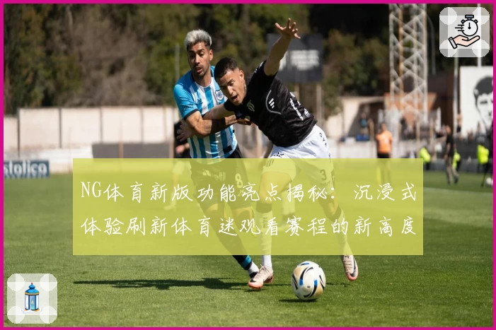 NG体育新版功能亮点揭秘：沉浸式体验刷新体育迷观看赛程的新高度