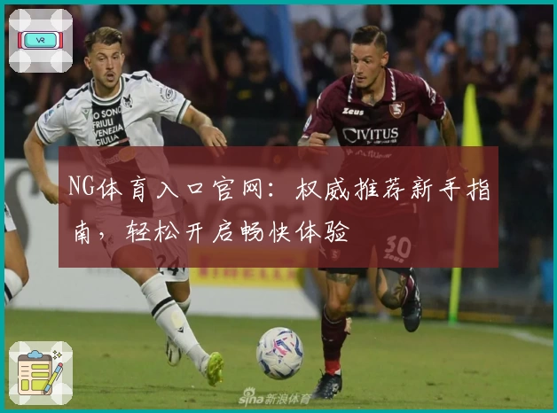 NG体育入口官网：权威推荐新手指南，轻松开启畅快体验