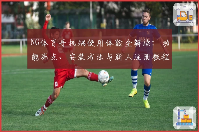 NG体育手机端使用体验全解读：功能亮点、安装方法与新人注册教程一文搞定