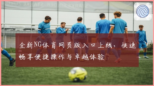 全新NG体育网页版入口上线,快速畅享便捷操作与卓越体验