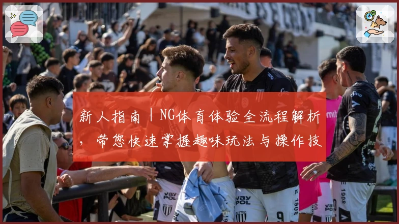 新人指南｜NG体育体验全流程解析，带您快速掌握趣味玩法与操作技巧