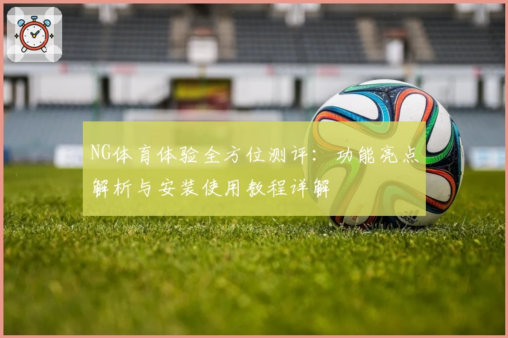 NG体育体验全方位测评：功能亮点解析与安装使用教程详解
