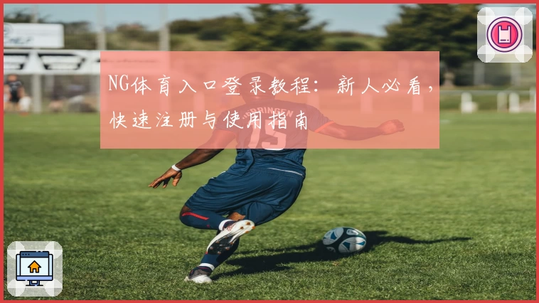 NG体育入口登录教程：新人必看，快速注册与使用指南