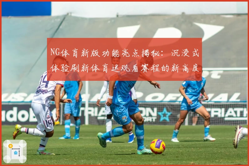 NG体育新版功能亮点揭秘：沉浸式体验刷新体育迷观看赛程的新高度