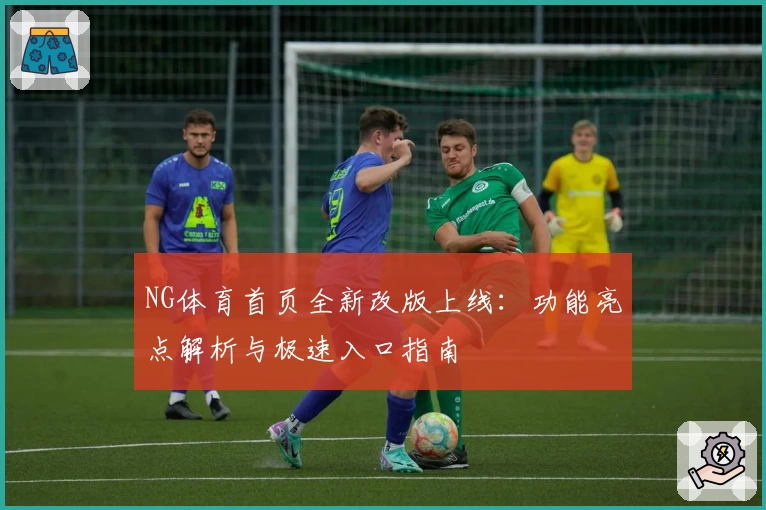 NG体育首页全新改版上线：功能亮点解析与极速入口指南