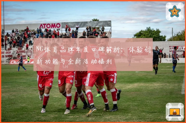 NG体育品牌年度口碑解析：体验创新功能与全新活动福利