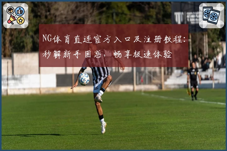 NG体育直连官方入口及注册教程：秒解新手困惑，畅享极速体验