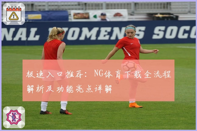 极速入口推荐：NG体育下载全流程解析及功能亮点详解
