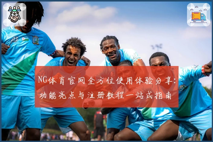 NG体育官网全方位使用体验分享：功能亮点与注册教程一站式指南