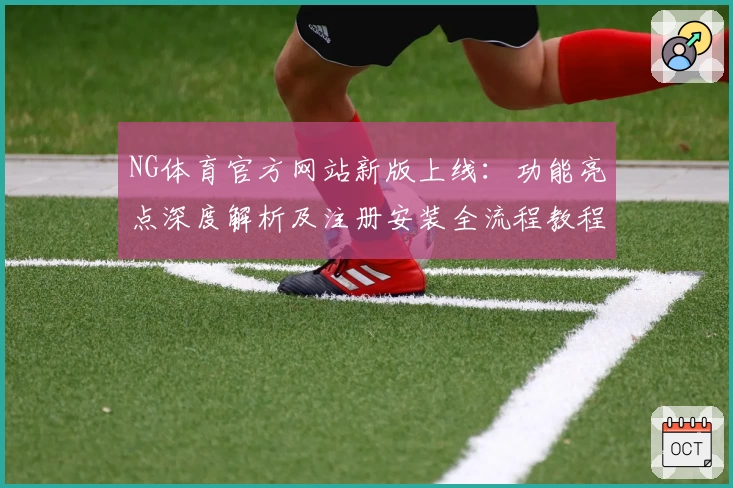 NG体育官方网站新版上线:功能亮点深度解析及注册安装全流程教程