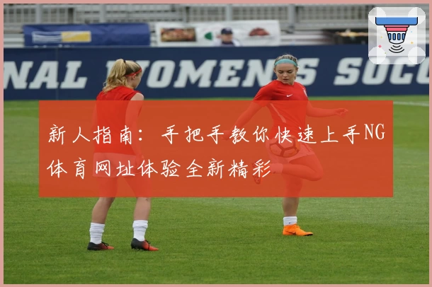 新人指南：手把手教你快速上手NG体育网址体验全新精彩