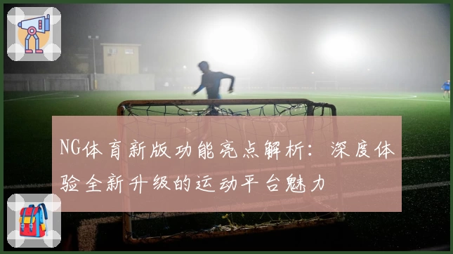 NG体育新版功能亮点解析：深度体验全新升级的运动平台魅力