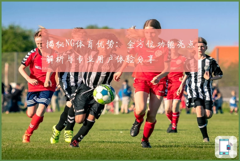 揭秘NG体育优势：全方位功能亮点解析与专业用户体验分享