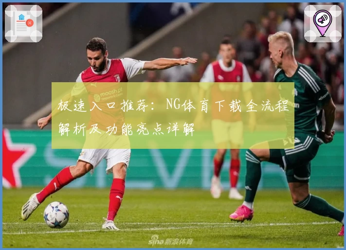 极速入口推荐：NG体育下载全流程解析及功能亮点详解