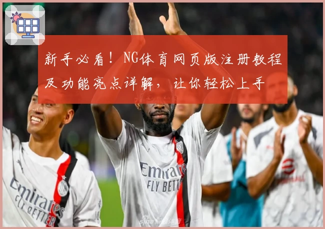 新手必看！NG体育网页版注册教程及功能亮点详解，让你轻松上手