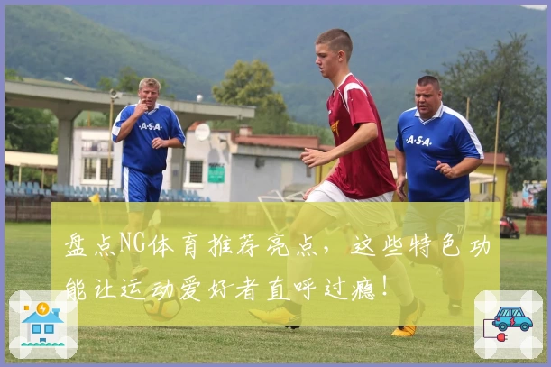盘点NG体育推荐亮点,这些特色功能让运动爱好者直呼过瘾!