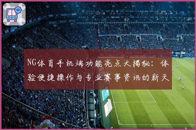 NG体育手机端功能亮点大揭秘:体验便捷操作与专业赛事资讯的新天地