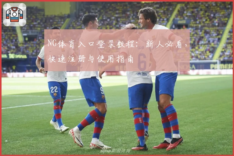 NG体育入口登录教程：新人必看，快速注册与使用指南