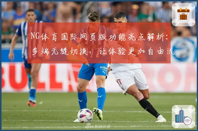 NG体育国际网页版功能亮点解析：多端无缝切换，让体验更加自由流畅