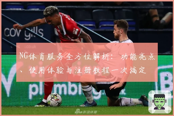 NG体育服务全方位解析:功能亮点、使用体验与注册教程一次搞定