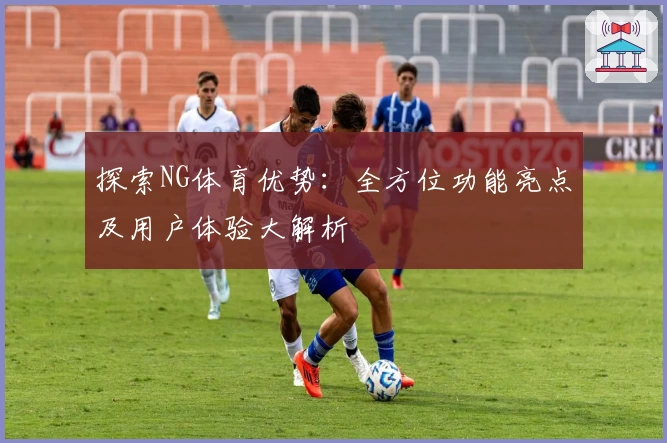 探索NG体育优势：全方位功能亮点及用户体验大解析