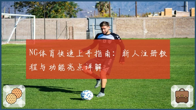 NG体育快速上手指南:新人注册教程与功能亮点详解