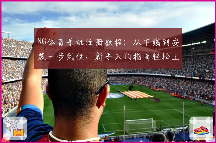 NG体育手机注册教程：从下载到安装一步到位，新手入门指南轻松上手