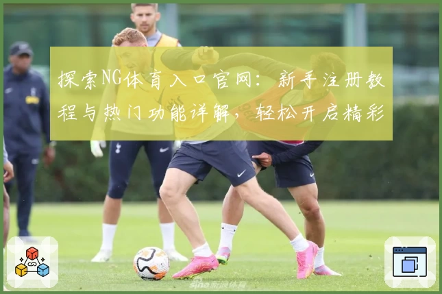 探索NG体育入口官网：新手注册教程与热门功能详解，轻松开启精彩体育体验