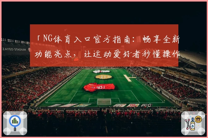 「NG体育入口官方指南：畅享全新功能亮点，让运动爱好者秒懂操作流程」