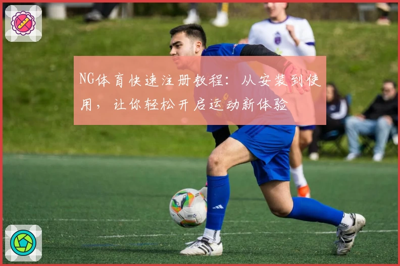 NG体育快速注册教程：从安装到使用，让你轻松开启运动新体验