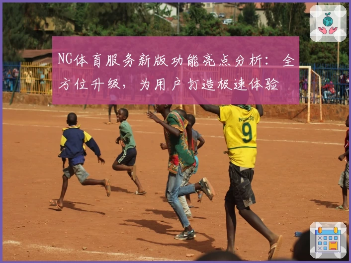 NG体育服务新版功能亮点分析：全方位升级，为用户打造极速体验