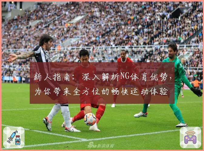新人指南:深入解析NG体育优势,为你带来全方位的畅快运动体验