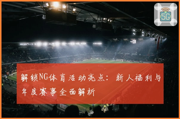解锁NG体育活动亮点：新人福利与年度赛事全面解析