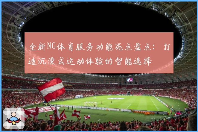 全新NG体育服务功能亮点盘点：打造沉浸式运动体验的智能选择