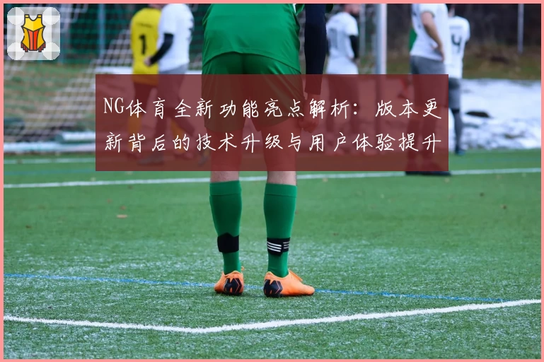 NG体育全新功能亮点解析：版本更新背后的技术升级与用户体验提升