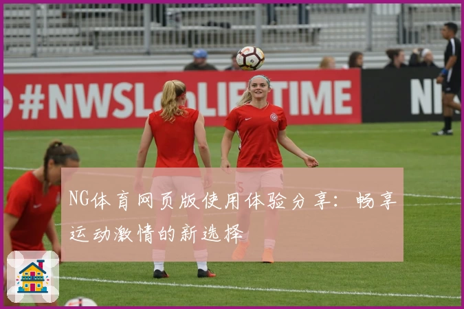 NG体育网页版使用体验分享：畅享运动激情的新选择