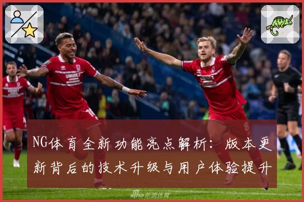 NG体育全新功能亮点解析：版本更新背后的技术升级与用户体验提升