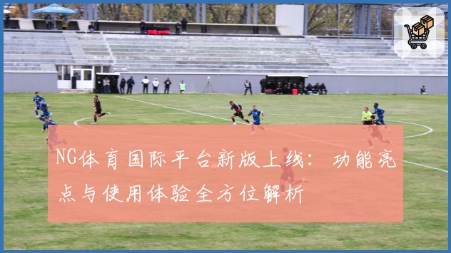 NG体育国际平台新版上线:功能亮点与使用体验全方位解析