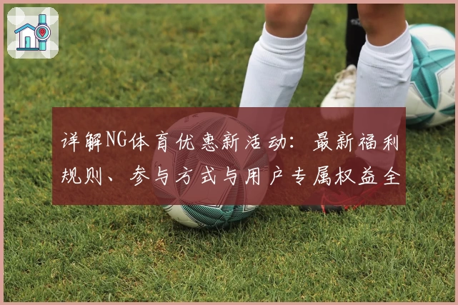 详解NG体育优惠新活动:最新福利规则、参与方式与用户专属权益全解析