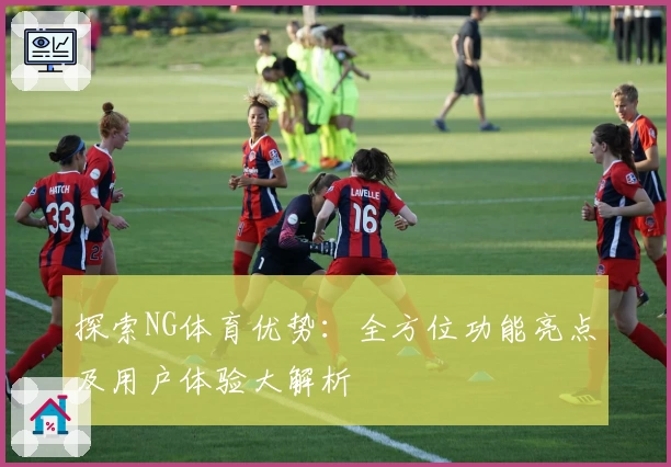 探索NG体育优势：全方位功能亮点及用户体验大解析