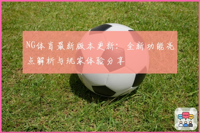 NG体育最新版本更新:全新功能亮点解析与玩家体验分享