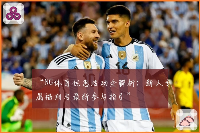 “NG体育优惠活动全解析：新人专属福利与最新参与指引”