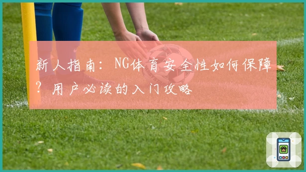 新人指南：NG体育安全性如何保障？用户必读的入门攻略