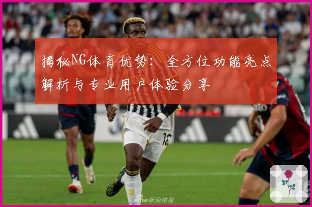 揭秘NG体育优势：全方位功能亮点解析与专业用户体验分享