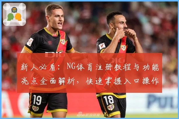 新人必看:NG体育注册教程与功能亮点全面解析,快速掌握入口操作技巧